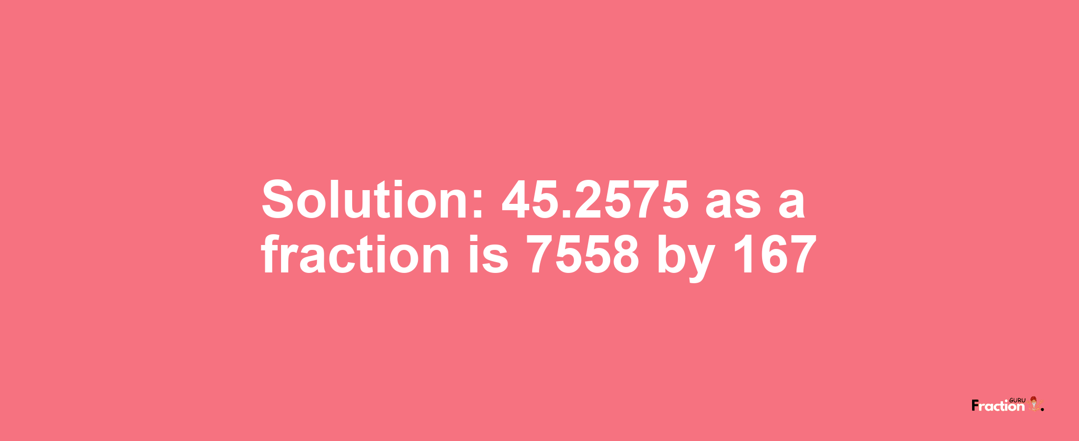 Solution:45.2575 as a fraction is 7558/167